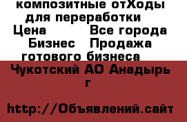 композитные отХоды для переработки  › Цена ­ 100 - Все города Бизнес » Продажа готового бизнеса   . Чукотский АО,Анадырь г.